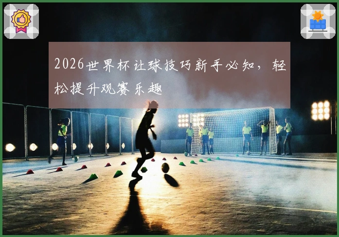2026世界杯让球技巧新手必知，轻松提升观赛乐趣