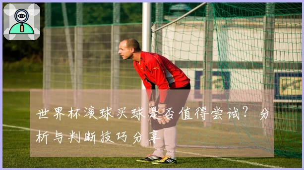 世界杯滚球买球是否值得尝试？分析与判断技巧分享