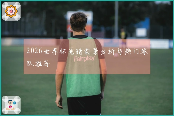 2026世界杯竞猜前景分析与热门球队推荐