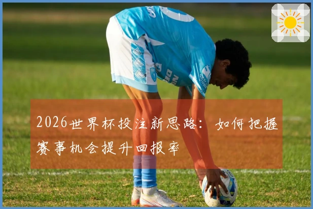2026世界杯投注新思路：如何把握赛事机会提升回报率