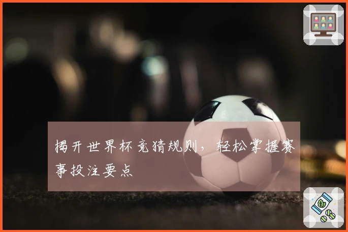 揭开世界杯竞猜规则，轻松掌握赛事投注要点
