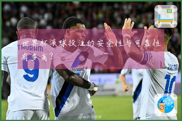世界杯滚球投注的安全性与可靠性有多高？