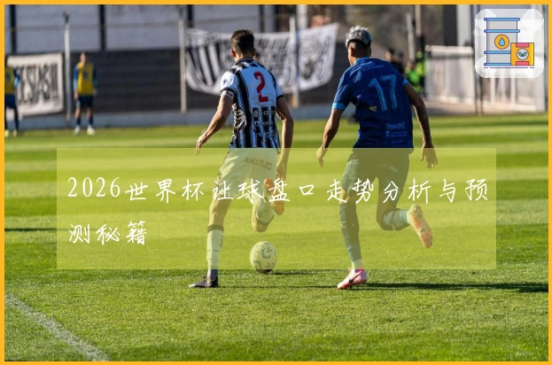 2026世界杯让球盘口走势分析与预测秘籍