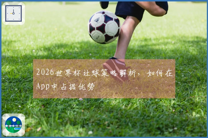 2026世界杯让球策略解析，如何在App中占据优势
