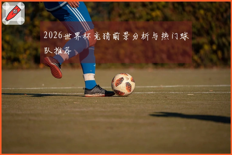 2026世界杯竞猜前景分析与热门球队推荐