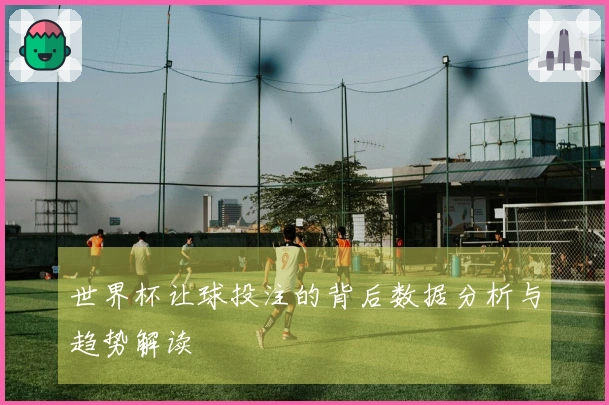 世界杯让球投注的背后数据分析与趋势解读