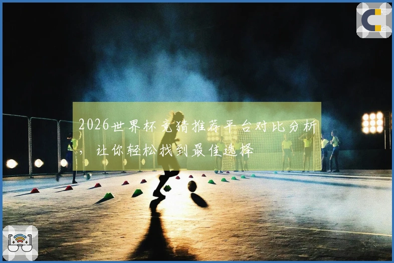 2026世界杯竞猜推荐平台对比分析，让你轻松找到最佳选择