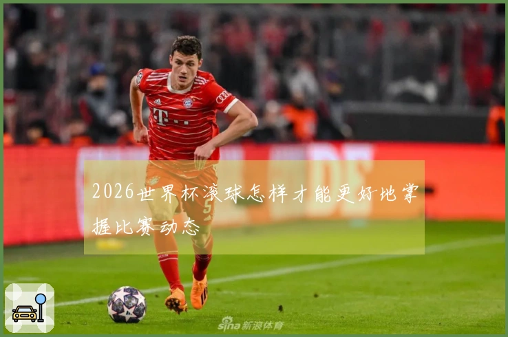 2026世界杯滚球怎样才能更好地掌握比赛动态