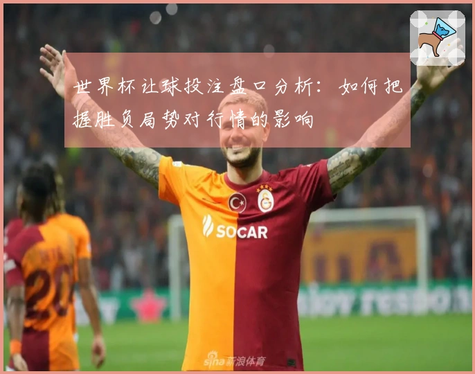 世界杯让球投注盘口分析：如何把握胜负局势对行情的影响