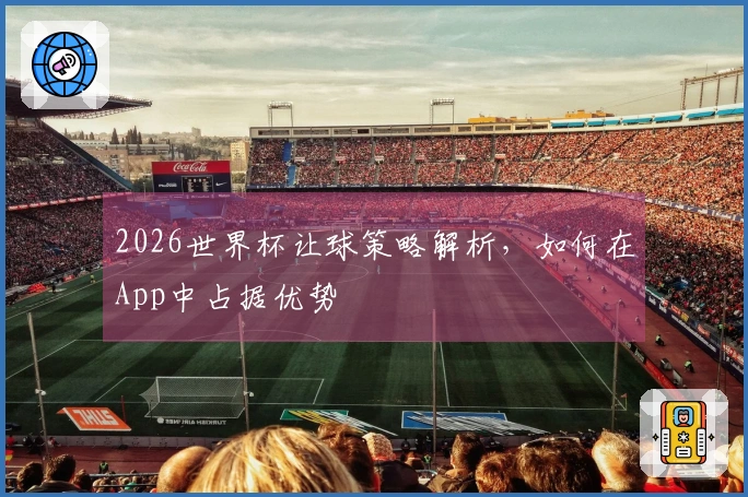 2026世界杯让球策略解析，如何在App中占据优势