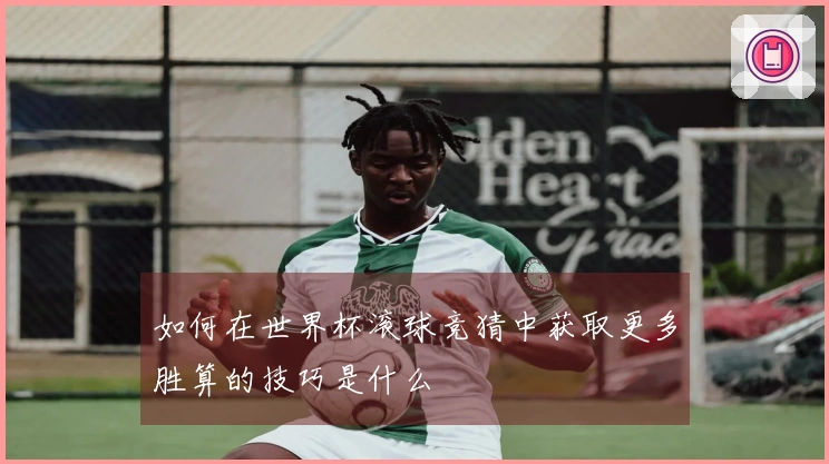如何在世界杯滚球竞猜中获取更多胜算的技巧是什么