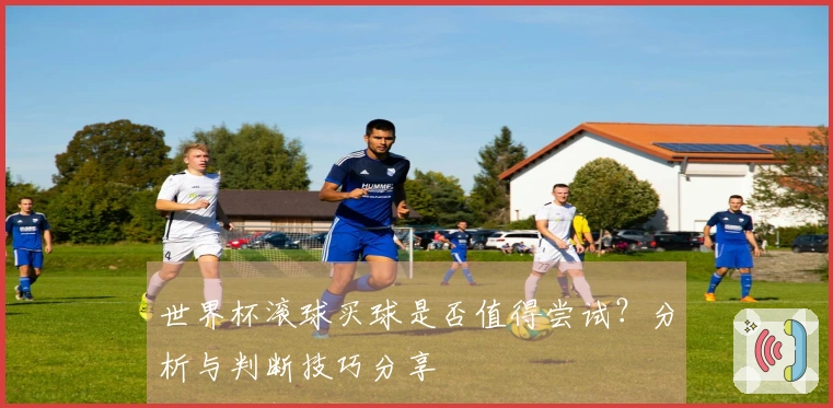 世界杯滚球买球是否值得尝试？分析与判断技巧分享
