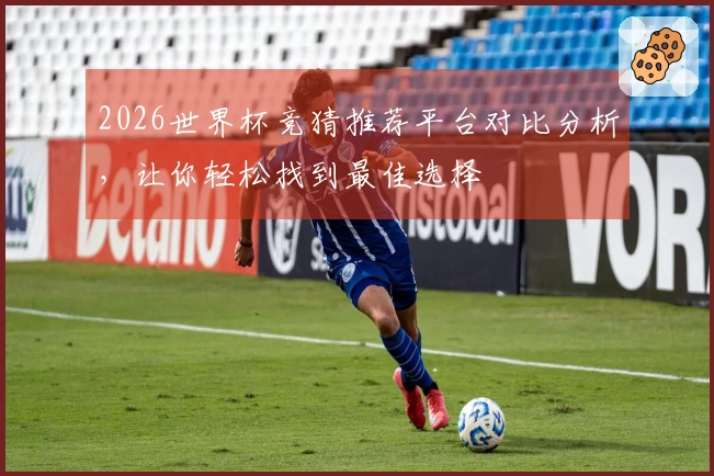 2026世界杯竞猜推荐平台对比分析，让你轻松找到最佳选择