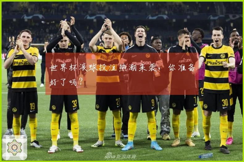 世界杯滚球投注热潮来袭，你准备好了吗？