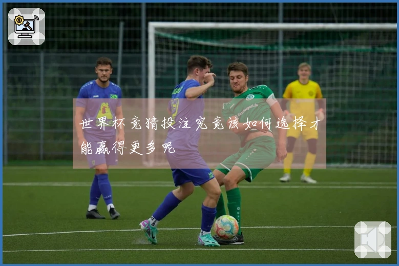 世界杯竞猜投注究竟该如何选择才能赢得更多呢