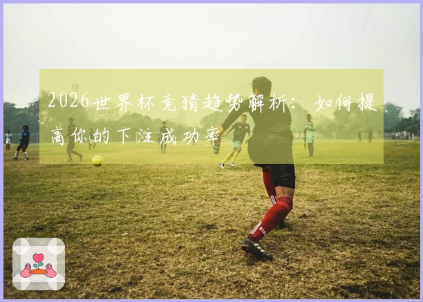 2026世界杯竞猜趋势解析：如何提高你的下注成功率