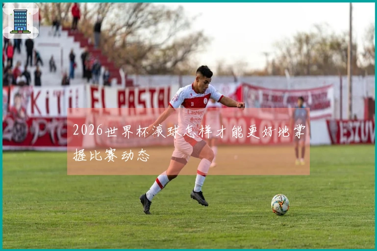 2026世界杯滚球怎样才能更好地掌握比赛动态
